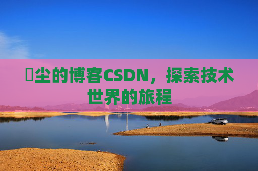 玦尘的博客CSDN，探索技术世界的旅程